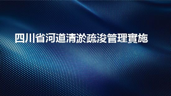 四川省河道清淤疏浚管理實施辦法？好用嗎？